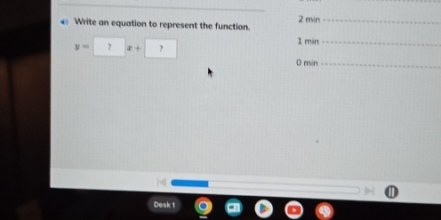 Write an equation to represent the function. 2 min _
y=□ x+□
1 min _ 
0 min _ 
Desk 1