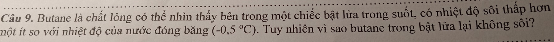 Butane là chất lỏng có thể nhìn thấy bên trong một chiếc bật lửa trong suốt, có nhiệt độ sôi thấp hơn 
một ít so với nhiệt độ của nước đóng băng (-0,5°C). Tuy nhiên vì sao butane trong bật lửa lại không sôi?
