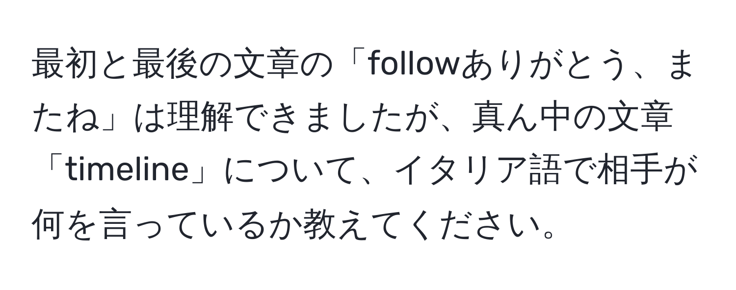 最初と最後の文章の「followありがとう、またね」は理解できましたが、真ん中の文章「timeline」について、イタリア語で相手が何を言っているか教えてください。