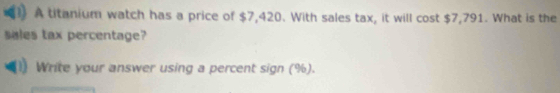 A titanium watch has a price of $7,420. With sales tax, it will cost $7,791. What is the 
sales tax percentage? 
Write your answer using a percent sign (%).