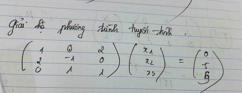 giái Rē pucng thinn tugesh-hin
beginpmatrix 1&0&2 2&-1&0 0&1&1endpmatrix beginpmatrix x_1 x_2 x_3endpmatrix =beginpmatrix 0 5 5endpmatrix