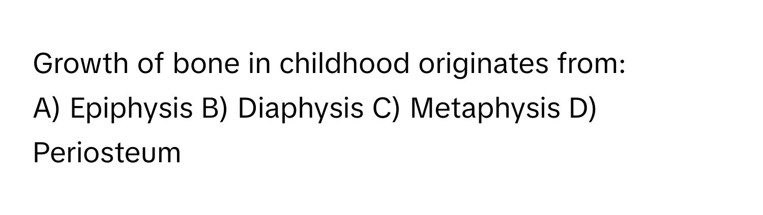 Growth of bone in childhood originates from:

A) Epiphysis B) Diaphysis C) Metaphysis D) Periosteum