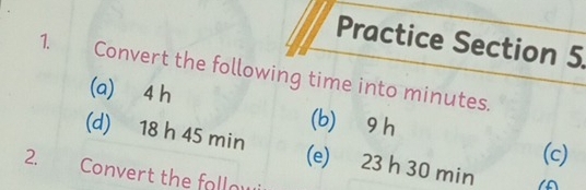 Practice Section 5 
1. Convert the following time into minutes. 
(a) 4 h (b) ⩾9 h
(c) 
(d) 18 h 45 min (e) 23 h 30 min A 
2 Convert the fallow