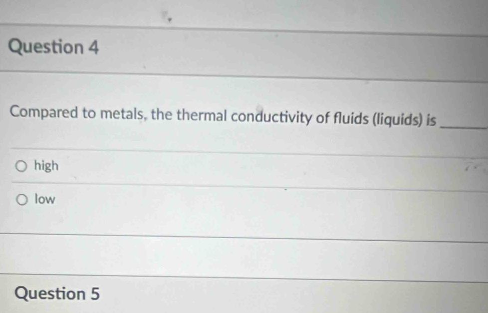 Compared to metals, the thermal conductivity of fluids (liquids) is_
high
low
Question 5