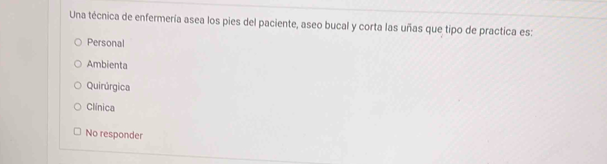 Una técnica de enfermería asea los pies del paciente, aseo bucal y corta las uñas que tipo de practica es:
Personal
Ambienta
Quirúrgica
Clínica
No responder