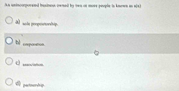 An unincorporated business owned by two or more people is known as a(n)
a sole proprietorship
b corporation
C association.
d) partnership.