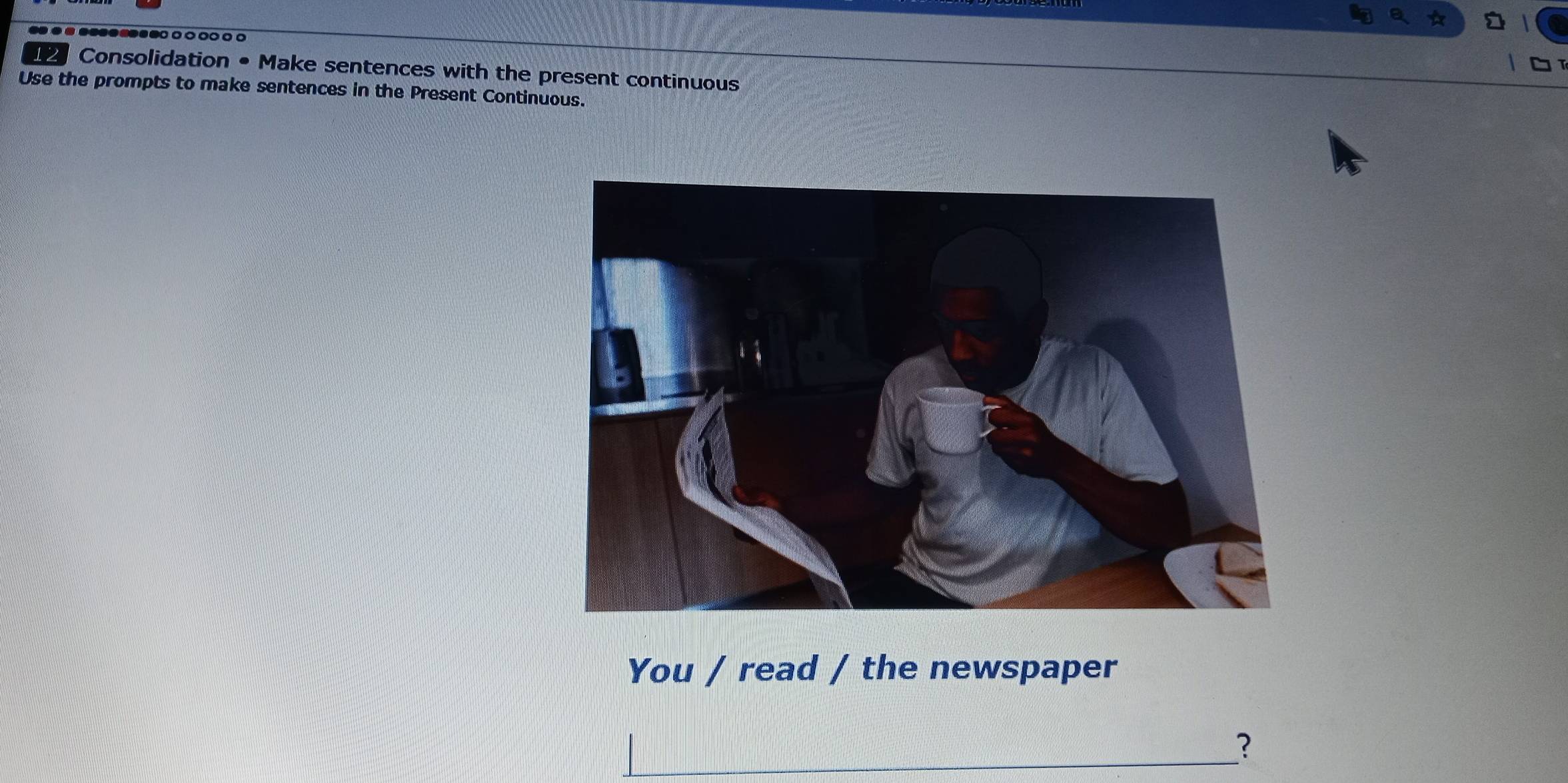 Consolidation • Make sentences with the present continuous 
Use the prompts to make sentences in the Present Continuous. 
You / read / the newspaper 
?