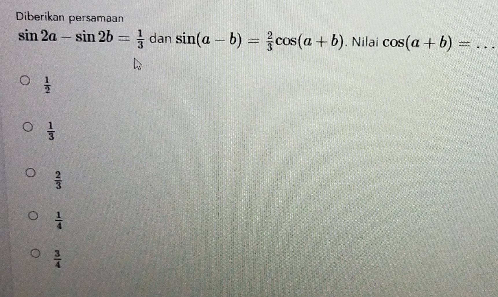 Diberikan persamaan
sin 2a-sin 2b= 1/3  dan sin (a-b)= 2/3 cos (a+b). Nilai cos (a+b)=.. _
 1/2 
 1/3 
 2/3 
 1/4 
 3/4 