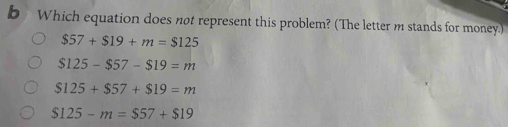 Which equation does not represent this problem? (The letter m stands for money.)
$57+$19+m=$125
$125-$57-$19=m
$125+$57+$19=m
$125-m=$57+$19