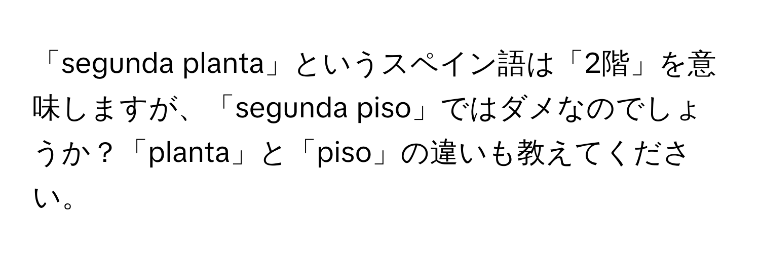 「segunda planta」というスペイン語は「2階」を意味しますが、「segunda piso」ではダメなのでしょうか？「planta」と「piso」の違いも教えてください。