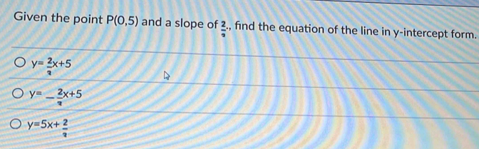 Given the point P(0,5) and a slope of  2/3  , find the equation of the line in y-intercept form.
y= 2/3 x+5
y=- 2/3 x+5
y=5x+ 2/3 