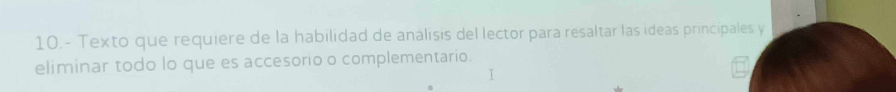 10.- Texto que requiere de la habilidad de análisis del lector para resaltar las ideas principales y 
eliminar todo lo que es accesorio o complementario. 
I