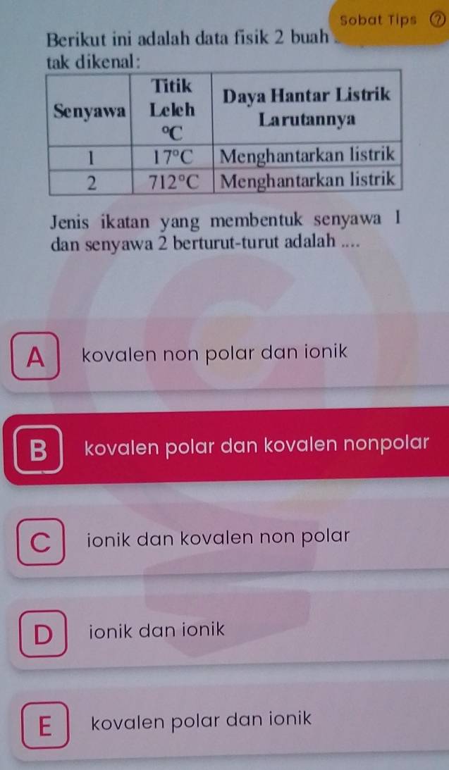 Sobat Tips a
Berikut ini adalah data fisik 2 buah
tak dikenal:
Jenis ikatan yang membentuk senyawa I
dan senyawa 2 berturut-turut adalah ....
A  kovalen non polar dan ionik
B kovalen polar dan kovalen nonpolar
C ionik dan kovalen non polar
D ionik dan ionik
E   kovalen polar dan ionik