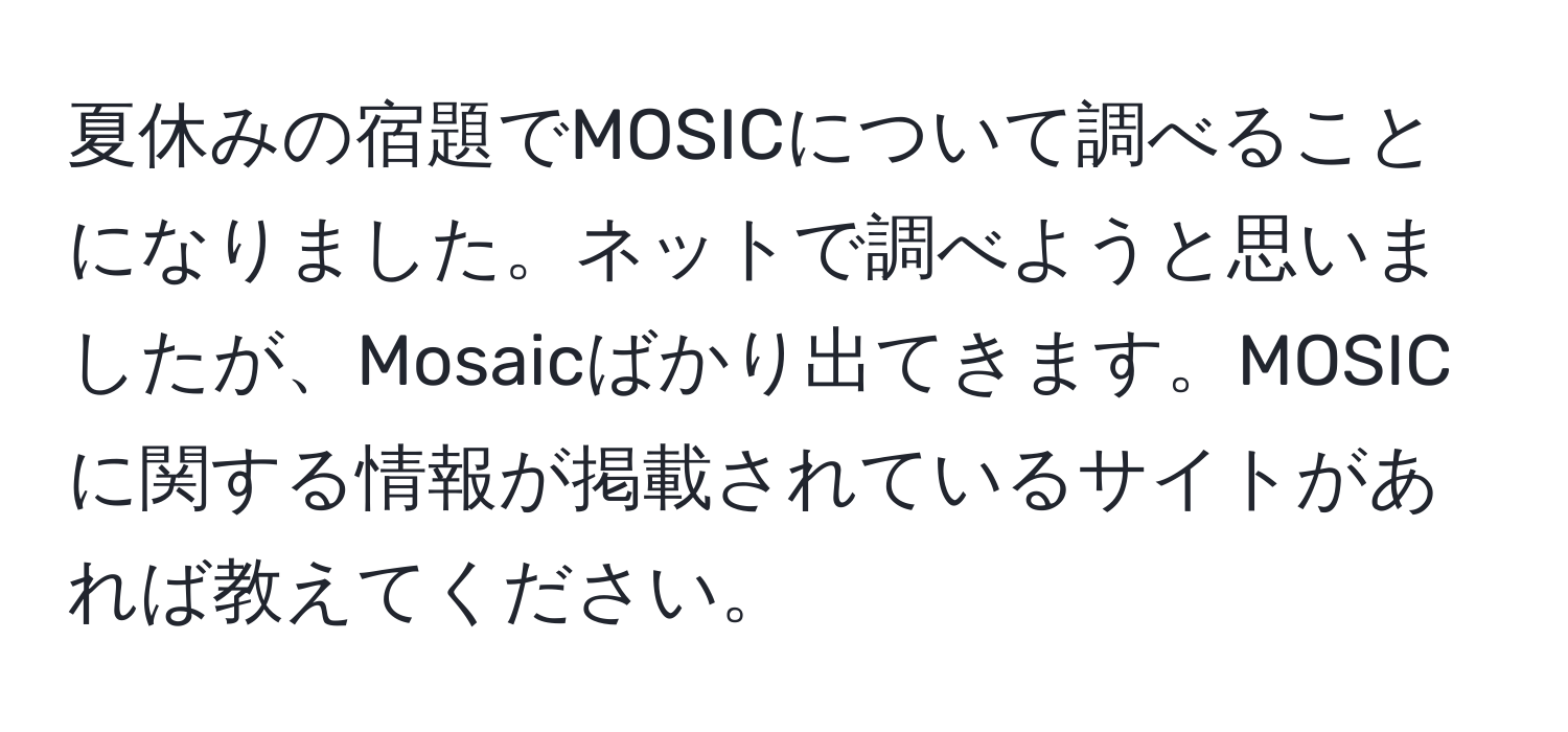 夏休みの宿題でMOSICについて調べることになりました。ネットで調べようと思いましたが、Mosaicばかり出てきます。MOSICに関する情報が掲載されているサイトがあれば教えてください。