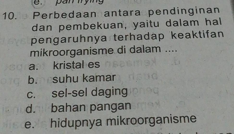 pan trying
10. De Perbedaan antara pendinginan
dan pembekuan, yaitu dalam hal
pengaruhnya terhadap keaktifan 
mikroorganisme di dalam ....
a. kristal es
b. suhu kamar
c. sel-sel daging
d. bahan pangan
e. hidupnya mikroorganisme