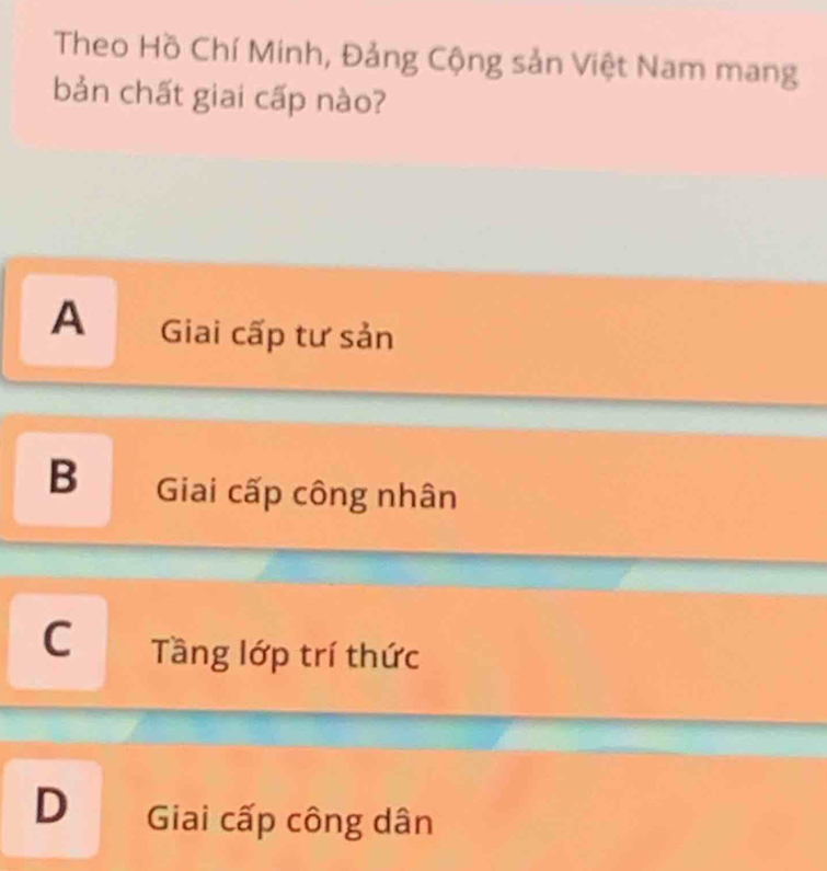 Theo Hồ Chí Minh, Đảng Cộng sản Việt Nam mang
bản chất giai cấp nào?
A Giai cấp tư sản
B Giai cấp công nhân
C Tầng lớp trí thức
D Giai cấp công dân