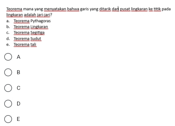 Teorema mana yang menyatakan bahwa garis yang ditarik dari pusat lingkaran ke titik pada
lingkaran adalah jari-jari?
a. Teorema Pythagoras
b. Teorema Lingkaran
c. Teorema Segitiga
d. Teorema Sudut
e. Teorema tali
A
B
C
D
E