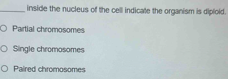 inside the nucleus of the cell indicate the organism is diploid.
Partial chromosomes
Single chromosomes
Paired chromosomes