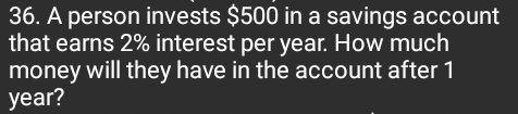 A person invests $500 in a savings account 
that earns 2% interest per year. How much 
money will they have in the account after 1
year?