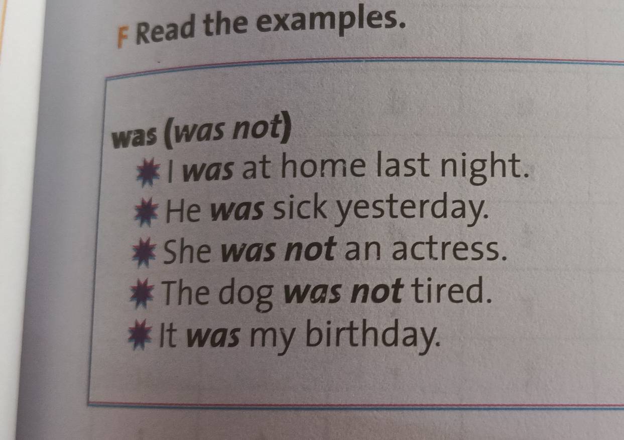 Read the examples. 
was (was not) 
I was at home last night. 
He was sick yesterday. 
She was not an actress. 
The dog was not tired. 
It was my birthday.