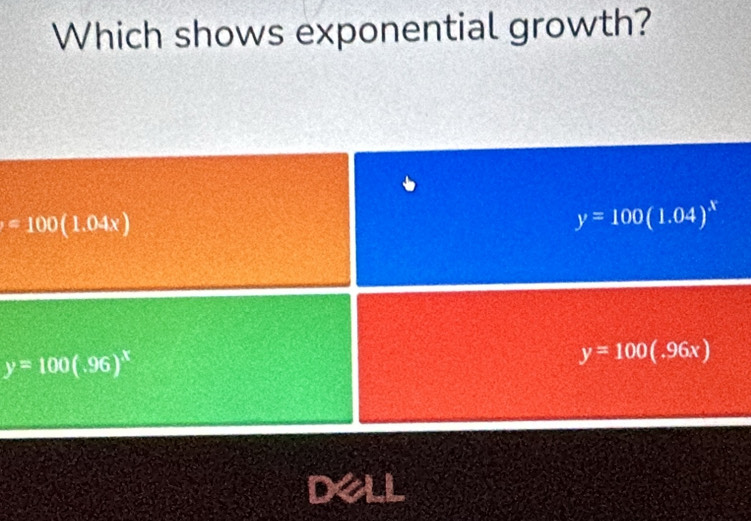 Which shows exponential growth?
=100(1.04x)
y=100(1.04)^x
y=100(.96)^x
y=100(.96x)
Dell