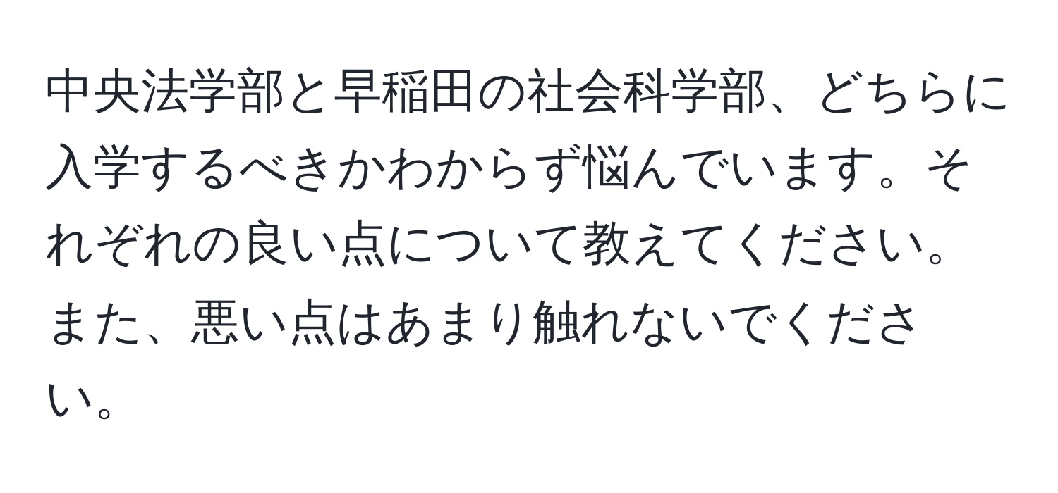 中央法学部と早稲田の社会科学部、どちらに入学するべきかわからず悩んでいます。それぞれの良い点について教えてください。また、悪い点はあまり触れないでください。