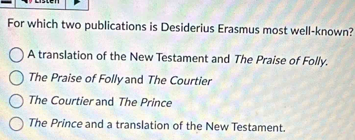 For which two publications is Desiderius Erasmus most well-known?
A translation of the New Testament and The Praise of Folly.
The Praise of Folly and The Courtier
The Courtier and The Prince
The Prince and a translation of the New Testament.