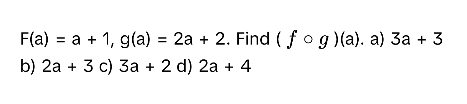 F(a) = a + 1, g(a) = 2a + 2. Find ($f circ g$)(a). a) 3a + 3  b) 2a + 3  c) 3a + 2  d) 2a + 4