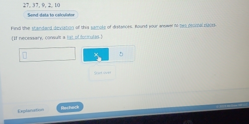 27, 37, 9, 2, 10
Send data to calculator 
Find the standard deviation of this sample of distances. Round your answer to two decimal places. 
(If necessary, consult a list of formulas.) 
Start over 
Explanation Recheck