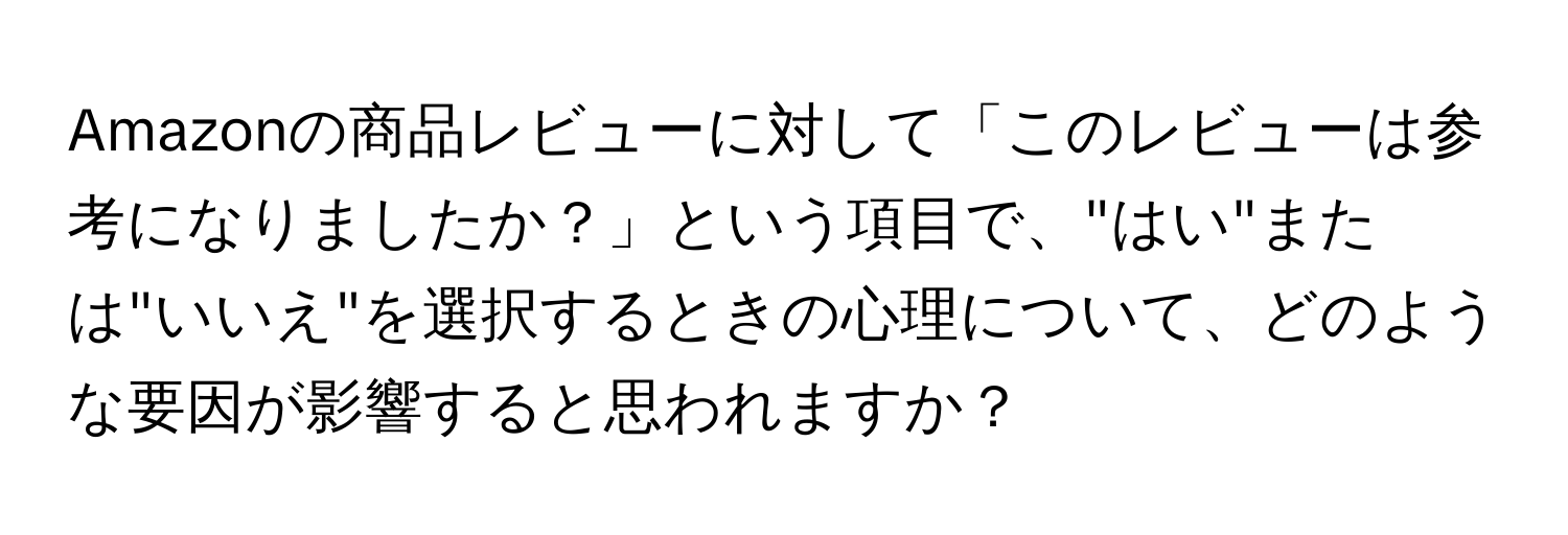 Amazonの商品レビューに対して「このレビューは参考になりましたか？」という項目で、"はい"または"いいえ"を選択するときの心理について、どのような要因が影響すると思われますか？