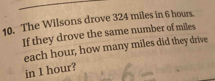 The Wilsons drove 324 miles in 6 hours. 
If they drove the same number of miles
each hour, how many miles did they drive 
in 1 hour?