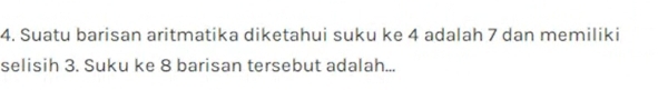 Suatu barisan aritmatika diketahui suku ke 4 adalah 7 dan memiliki 
selisih 3. Suku ke 8 barisan tersebut adalah...