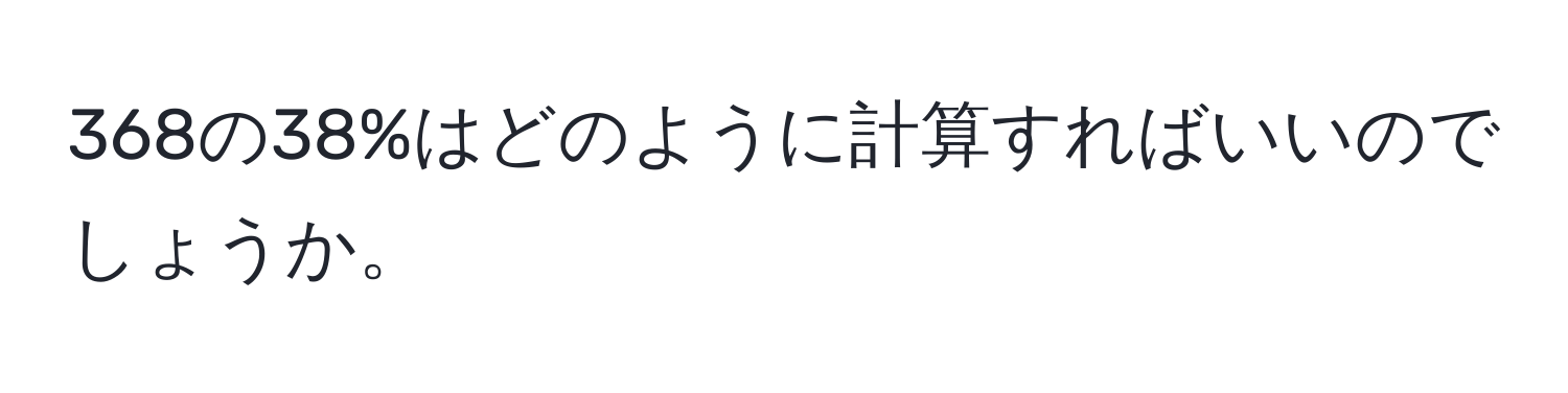 368の38%はどのように計算すればいいのでしょうか。