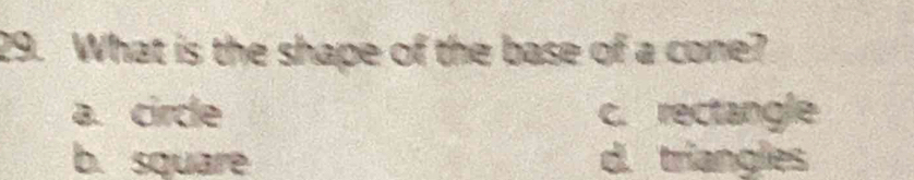 What is the shape of the base of a cone?
a. circle c. rectangle
b. square d. triangles