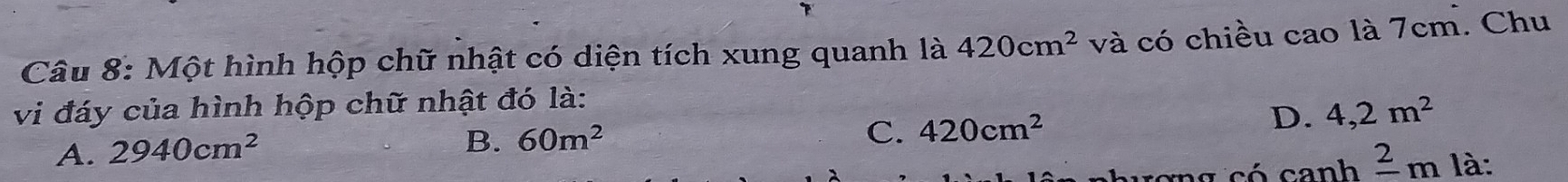 Một hình hộp chữ nhật có diện tích xung quanh là 420cm^2 và có chiều cao là 7cm. Chu
vi đáy của hình hộp chữ nhật đó là:
D. 4,2m^2
A. 2940cm^2
B. 60m^2
C. 420cm^2
hương có canh frac 2m là: