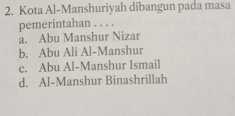 Kota Al-Manshuriyah dibangun pada masa
pemerintahan . . . .
a. Abu Manshur Nizar
b. Abu Ali Al-Manshur
c. Abu Al-Manshur Ismail
d. Al-Manshur Binashrillah