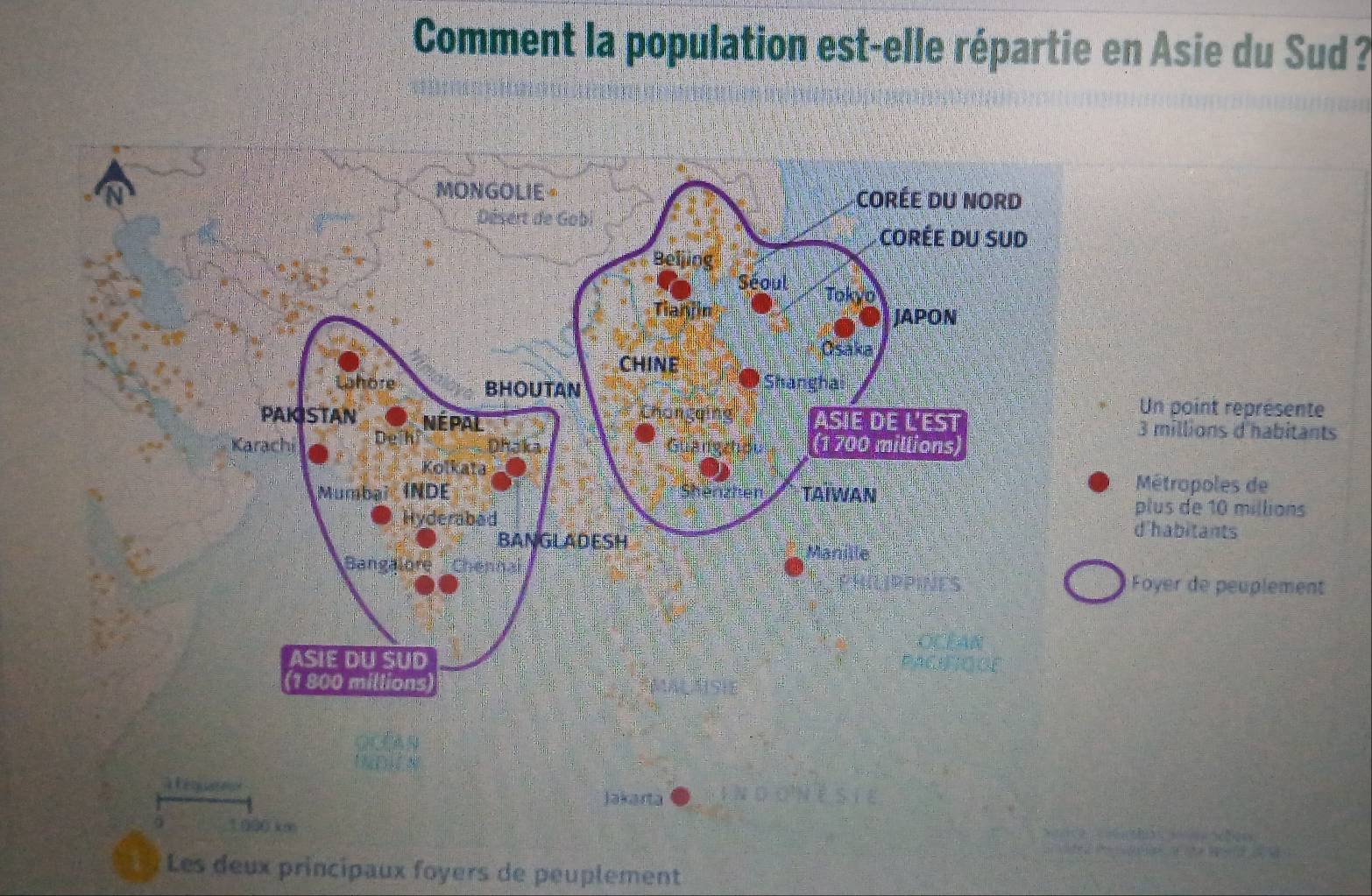 Comment la population est-elle répartie en Asie du Sud ? 
Un point représente
3 millions d'habitants 
Métropoles de 
plus de 10 millions
'habitants 
Foyer de peuplement 

a e q Jakarta 
D 1 000 km
Les deux principaux foyers de peuplement