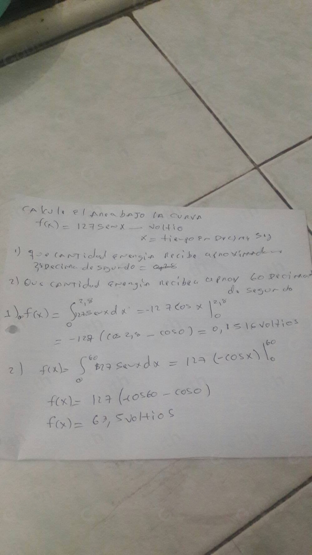 CAlcul el AneabAJo In cUnVA
f(x)=1275es* _  √01110 
DFr DrcIng S'3 
() goo caNTided erensix necibe alnoximade 
3xpecima do sesordo = 
2) ous coNTided Grongin neciber apnor Gopecimad 
1) f(x)=∈t _0^((2,8)x^2)xdx=-127^(2,8)_0
do segor do
=-127(cos 2_0)=0.11516
olfies 
2) f(x)=∈t _0^((60)527sec xdx=127(-cos x)|^60)_0
f(x)=127(cos 60-cos 0)
f(x)=63 5voltios