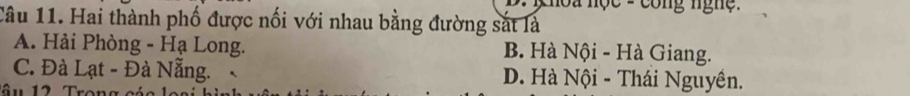 hoa nọc - cong nghệ 
Câu 11. Hai thành phố được nối với nhau bằng đường sắt là
A. Hải Phòng - Hạ Long. B. Hà Nội - Hà Giang.
C. Đà Lạt - Đà Nẵng. D. Hà Nội - Thái Nguyền.
âu 12 Trong các
