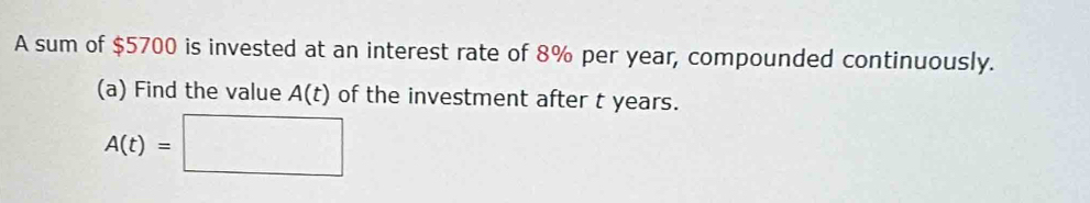 A sum of $5700 is invested at an interest rate of 8% per year, compounded continuously. 
(a) Find the value A(t) of the investment after t years.
A(t)=□