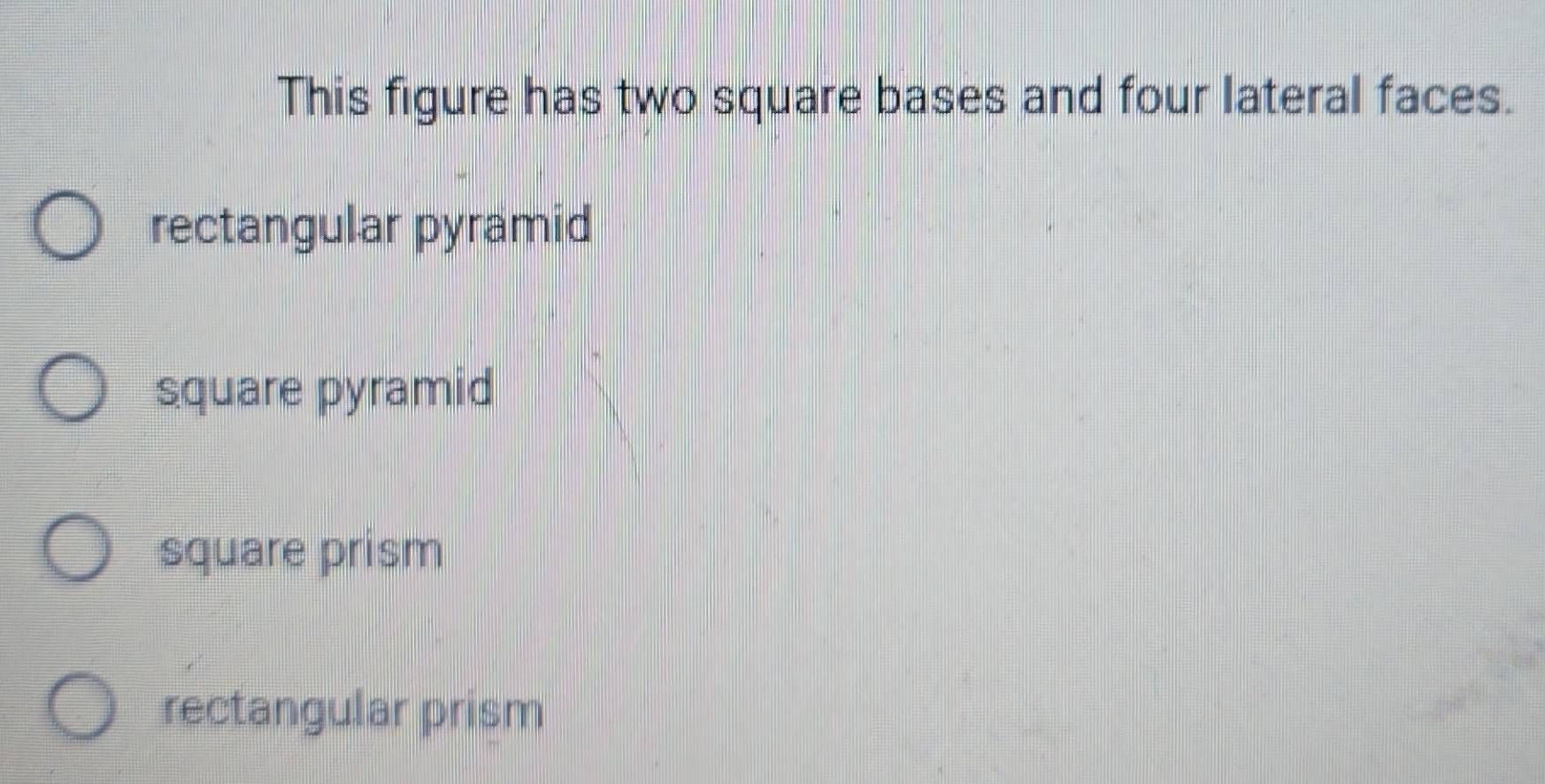 This figure has two square bases and four lateral faces.
rectangular pyramid
square pyramid
square prism
rectangular prism