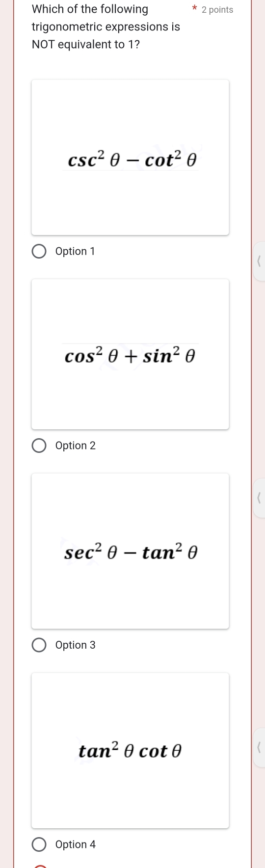 Which of the following 2 points
trigonometric expressions is
NOT equivalent to 1?
csc^2θ -cot^2θ
Option 1
cos^2θ +sin^2θ
Option 2
sec^2θ -tan^2θ
Option 3
tan^2θ cot θ
Option 4