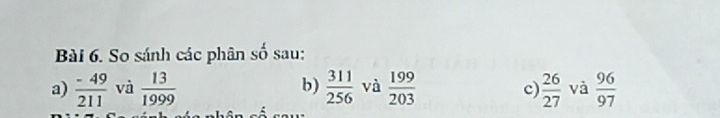 So sánh các phân số sau: 
a)  (-49)/211  và  13/1999  b)  311/256  và  199/203   26/27  và  96/97 
c)