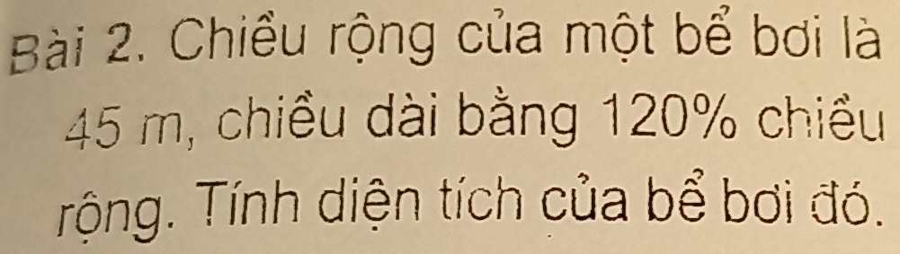 Chiều rộng của một bể bơi là
45 m, chiều dài bằng 120% chiều 
Trộng. Tính diện tích của bể bơi đó.