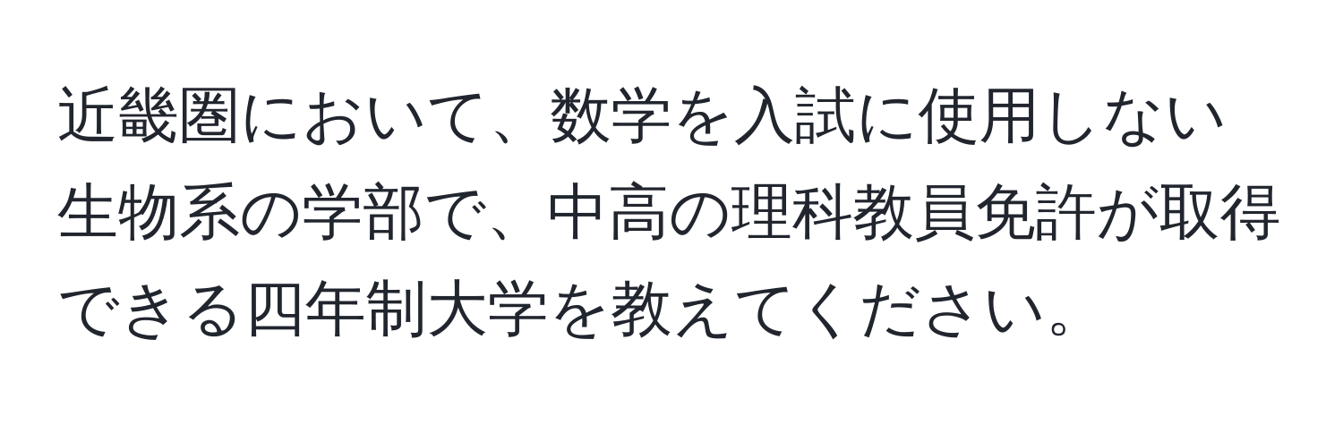 近畿圏において、数学を入試に使用しない生物系の学部で、中高の理科教員免許が取得できる四年制大学を教えてください。