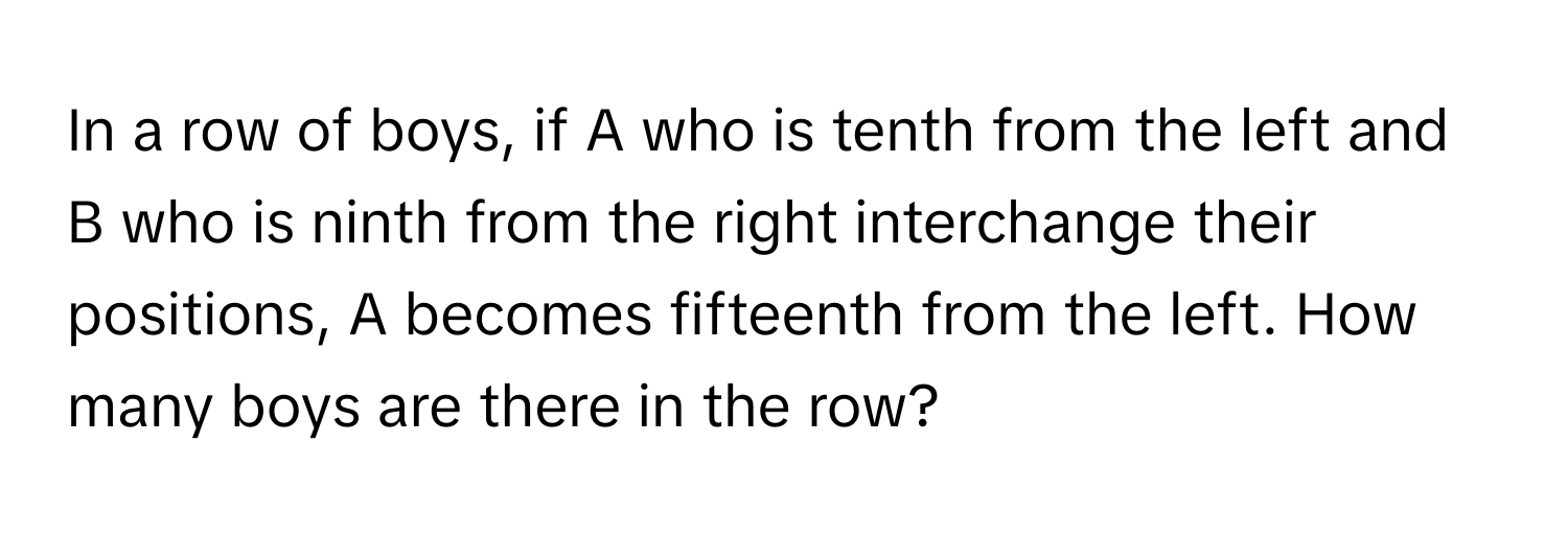 In a row of boys, if A who is tenth from the left and B who is ninth from the right interchange their positions, A becomes fifteenth from the left. How many boys are there in the row?