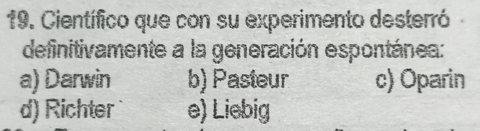 Científico que con su experimento desterró
definitivamente a la generación espontánea:
a) Darwin b) Pasteur c) Oparin
d) Richter e) Liebig