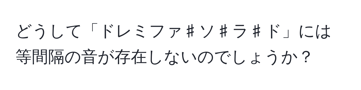 どうして「ドレミファ♯ソ♯ラ♯ド」には等間隔の音が存在しないのでしょうか？