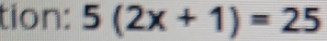 tion: 5(2x+1)=25