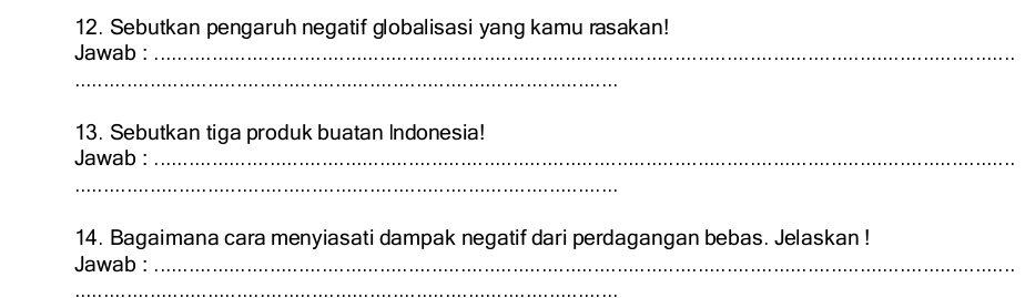 Sebutkan pengaruh negatif globalisasi yang kamu rasakan! 
Jawab :_ 
_ 
13. Sebutkan tiga produk buatan Indonesia! 
Jawab :_ 
_ 
14. Bagaimana cara menyiasati dampak negatif dari perdagangan bebas. Jelaskan ! 
Jawab :_ 
_